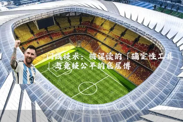 门线技术：被误读的「确定性工具」与竞技公平的底层博弈