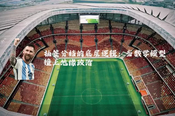 抽签分档的底层逻辑：当数学模型撞上地缘政治