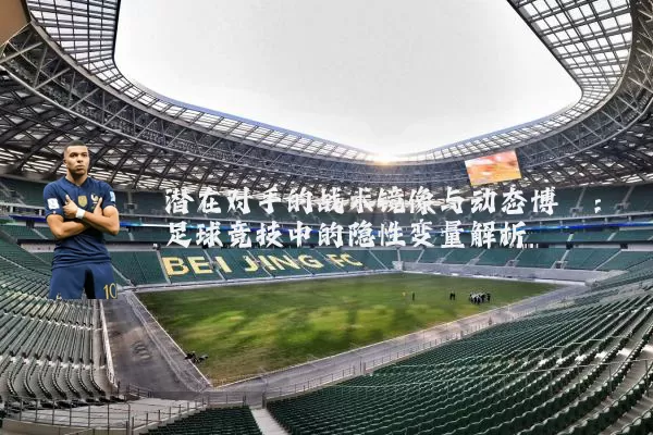 潜在对手的战术镜像与动态博弈：足球竞技中的隐性变量解析