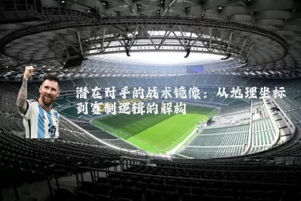 潜在对手的战术镜像：从地理坐标到赛制逻辑的解构