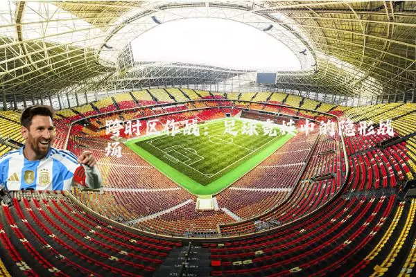 跨时区作战：足球竞技中的隐形战场