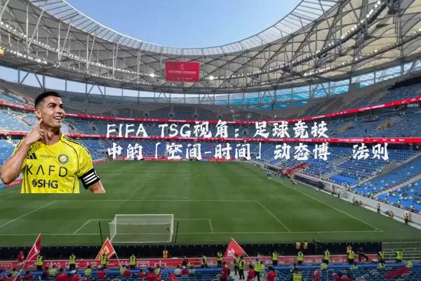 FIFA TSG视角:足球竞技中的「空间-时间」动态博弈法则