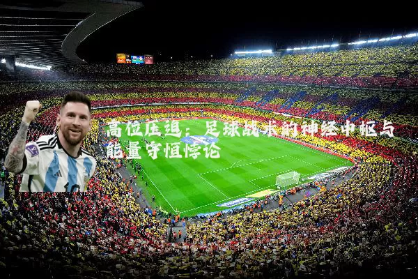 高位压迫:足球战术的神经中枢与能量守恒悖论