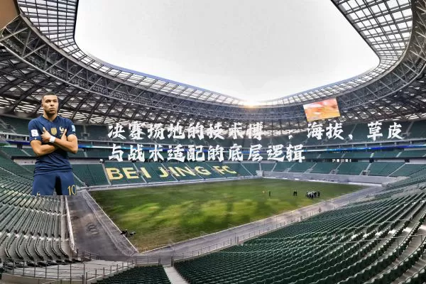 决赛场地的技术博弈:海拔、草皮与战术适配的底层逻辑