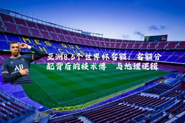 亚洲8.5个世界杯名额：名额分配背后的技术博弈与地理逻辑