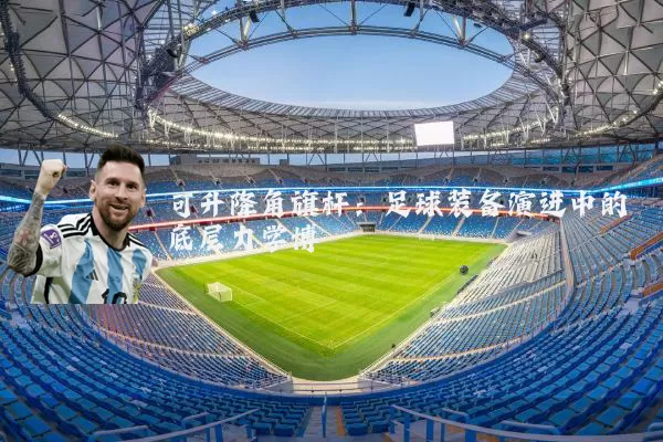 可升降角旗杆：足球装备演进中的底层力学博弈