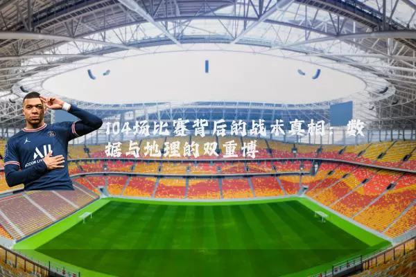 104场比赛背后的战术真相：数据与地理的双重博弈