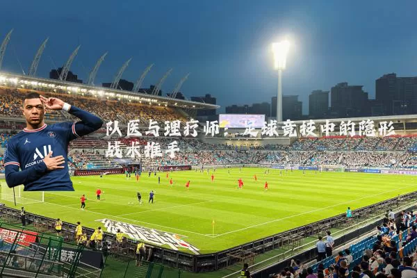 队医与理疗师：足球竞技中的隐形战术推手