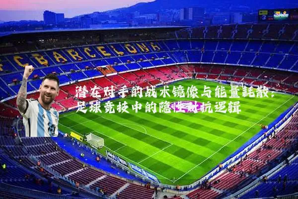 潜在对手的战术镜像与能量耗散：足球竞技中的隐性对抗逻辑