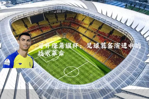 可升降角旗杆：足球装备演进中的战术革命